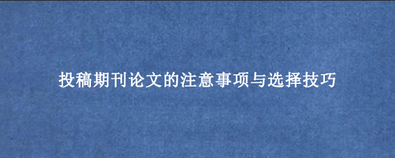 投稿期刊论文的注意事项与选择技巧
