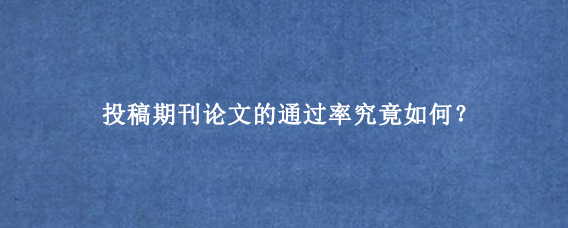 投稿期刊论文的通过率究竟如何？