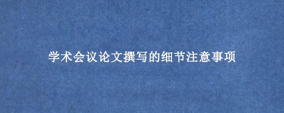 学术会议论文撰写的细节注意事项