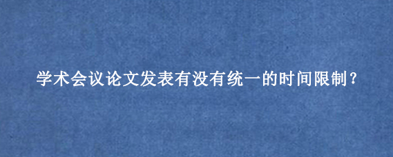 学术会议论文发表有没有统一的时间限制？