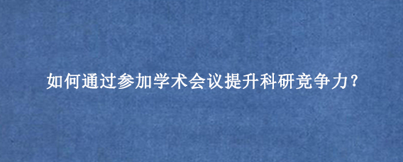 如何通过参加学术会议提升科研竞争力？