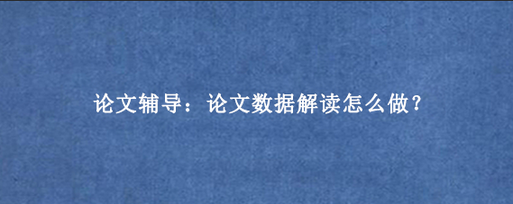 论文辅导：论文数据解读怎么做？