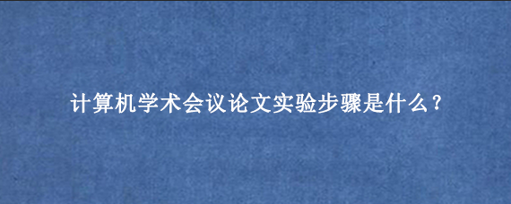 计算机学术会议论文实验步骤是什么？
