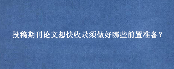 投稿期刊论文想快收录须做好哪些前置准备？
