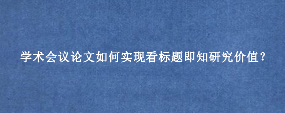 学术会议论文如何实现看标题即知研究价值？