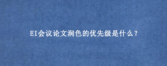 EI会议论文润色的优先级是什么？