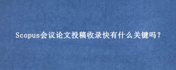 Scopus会议论文投稿收录快有什么关键吗？