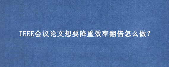 IEEE会议论文想要降重效率翻倍怎么做？