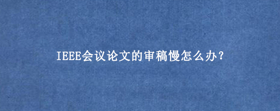 IEEE会议论文的审稿慢怎么办？