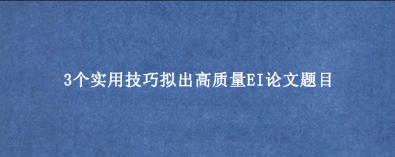 3个实用技巧拟出高质量EI论文题目