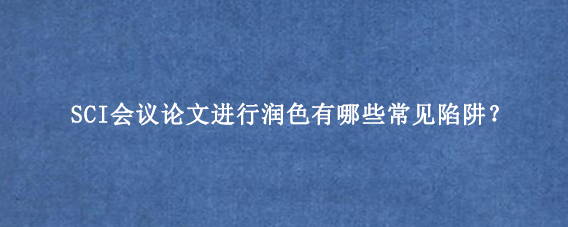 SCI会议论文进行润色有哪些常见陷阱？