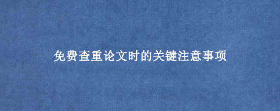 免费查重论文时的关键注意事项