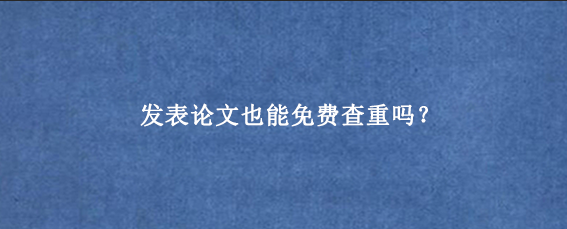 发表论文也能免费查重吗？
