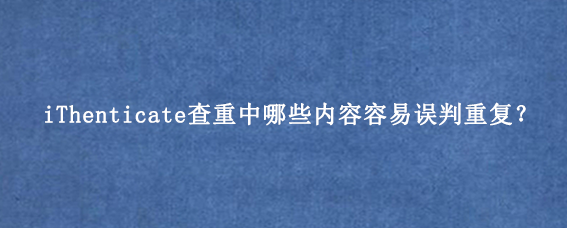 iThenticate查重中哪些内容容易误判重复？