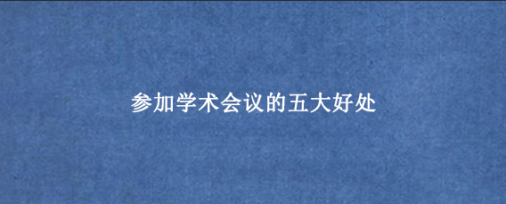 参加学术会议的五大好处
