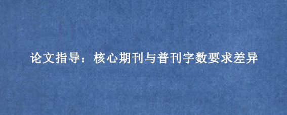 论文指导：核心期刊与普刊字数要求差异