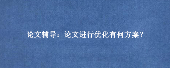 论文辅导：论文进行优化有何方案？