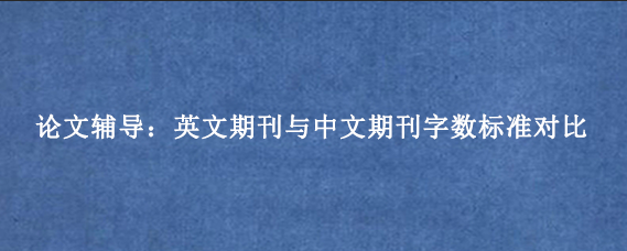论文辅导：英文期刊与中文期刊字数标准对比