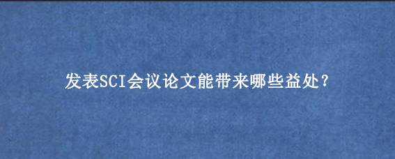 发表SCI会议论文能带来哪些益处？