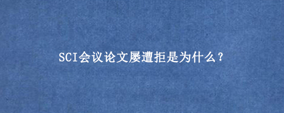 SCI会议论文屡遭拒是为什么？