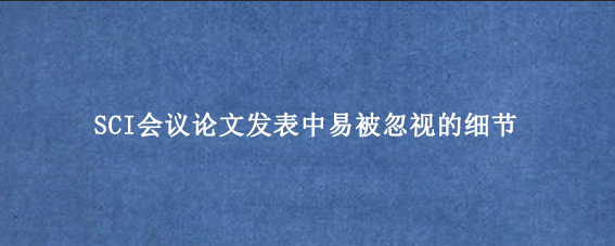 SCI会议论文发表中易被忽视的细节