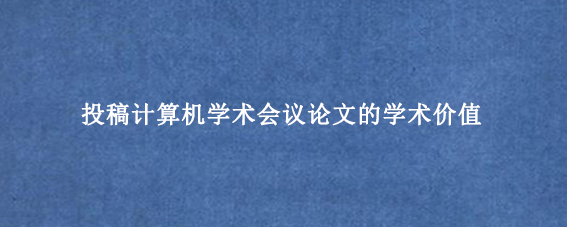投稿计算机学术会议论文的学术价值