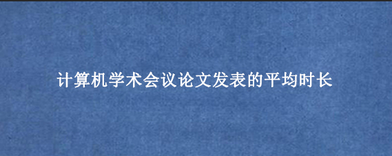 计算机学术会议论文发表的平均时长
