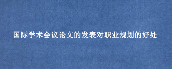 国际学术会议论文的发表对职业规划的好处