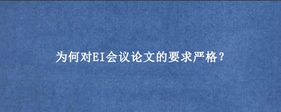 为何对EI会议论文的要求严格？