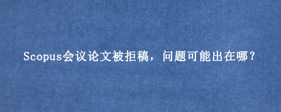 Scopus会议论文被拒稿，问题可能出在哪？