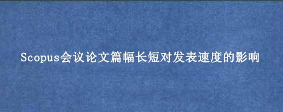 Scopus会议论文篇幅长短对发表速度的影响