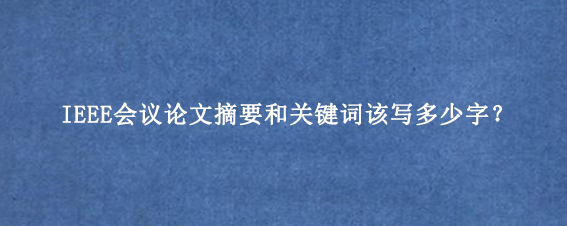 IEEE会议论文摘要和关键词该写多少字？
