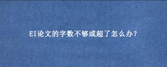 EI论文的字数不够或超了怎么办？