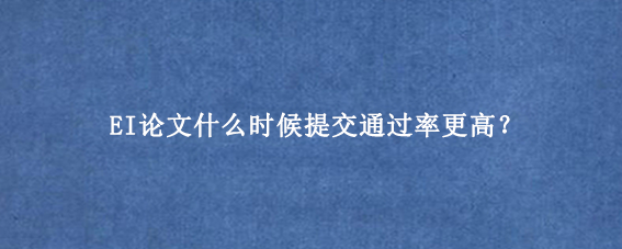 EI论文什么时候提交通过率更高？