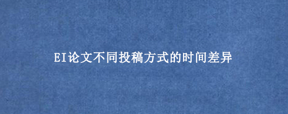 EI论文不同投稿方式的时间差异