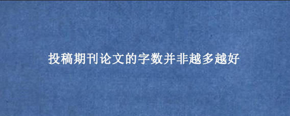 投稿期刊论文的字数并非越多越好