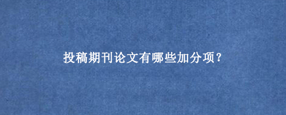 投稿期刊论文有哪些加分项？