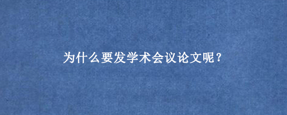 为什么要发学术会议论文呢？
