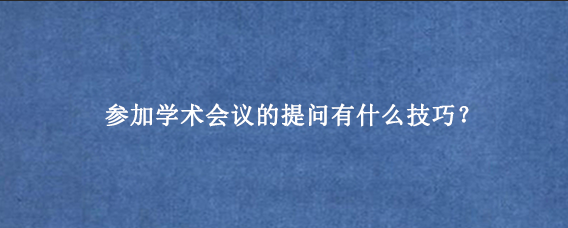 参加学术会议的提问有什么技巧？