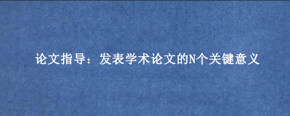 论文指导：发表学术论文的N个关键意义