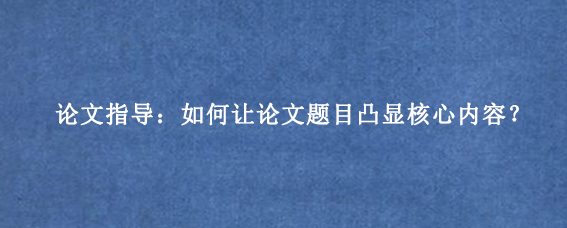 论文指导：如何让论文题目凸显核心内容？