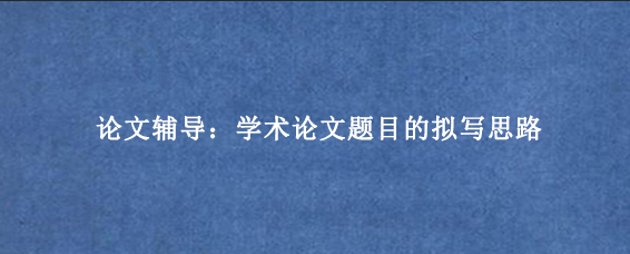 论文辅导：学术论文题目的拟写思路