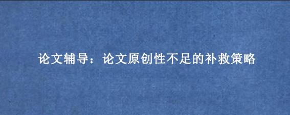 论文辅导：论文原创性不足的补救策略