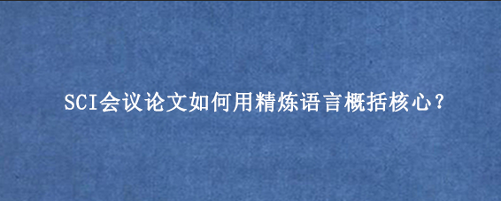 SCI会议论文如何用精炼语言概括核心？