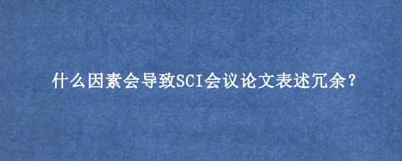 什么因素会导致SCI会议论文表述冗余？