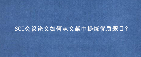 SCI会议论文如何从文献中提炼优质题目？