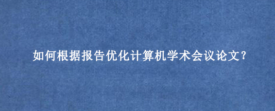 如何根据报告优化计算机学术会议论文？