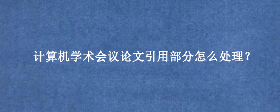 计算机学术会议论文引用部分怎么处理？