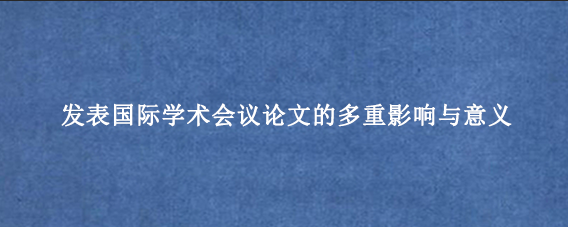 发表国际学术会议论文的多重影响与意义