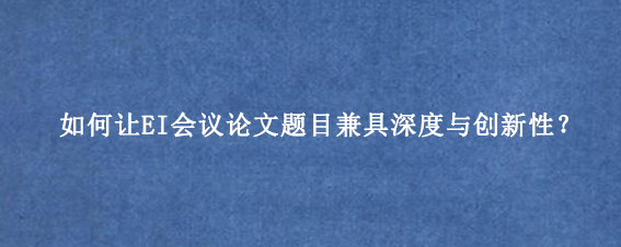 如何让EI会议论文题目兼具深度与创新性？